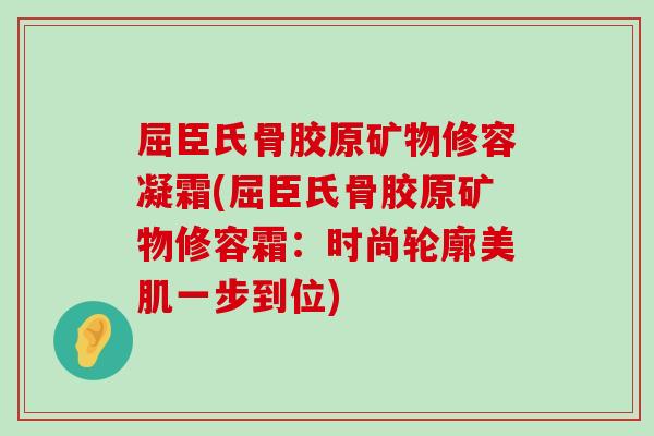 屈臣氏骨胶原矿物修容凝霜(屈臣氏骨胶原矿物修容霜:时尚轮廓美肌一步到位) 屈臣氏骨胶原矿物修容凝霜(屈臣氏骨胶原矿物修容霜:时尚轮廓美肌一步到位)