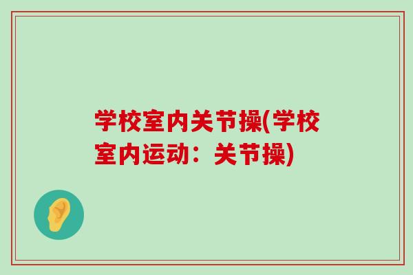学校室内关节操(学校室内运动:关节操) 学校室内关节操(学校室内运动:关节操)