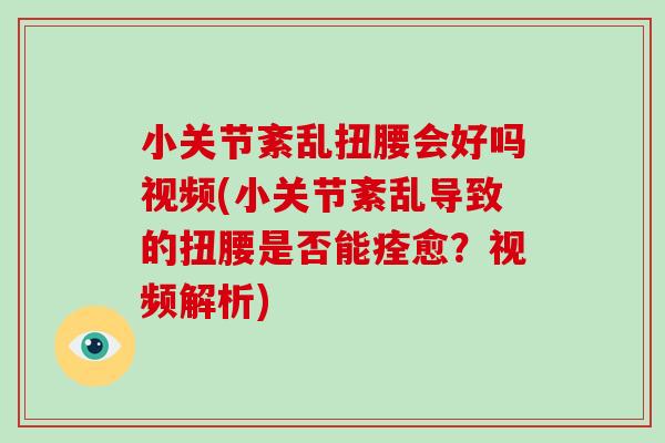 小关节紊乱扭腰会好吗视频(小关节紊乱导致的扭腰是否能痊愈？视频解析)