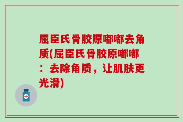 屈臣氏骨胶原嘟嘟去角质(屈臣氏骨胶原嘟嘟：去除角质，让更光滑)