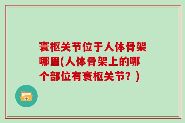 寰枢关节位于人体骨架哪里(人体骨架上的哪个部位有寰枢关节？)