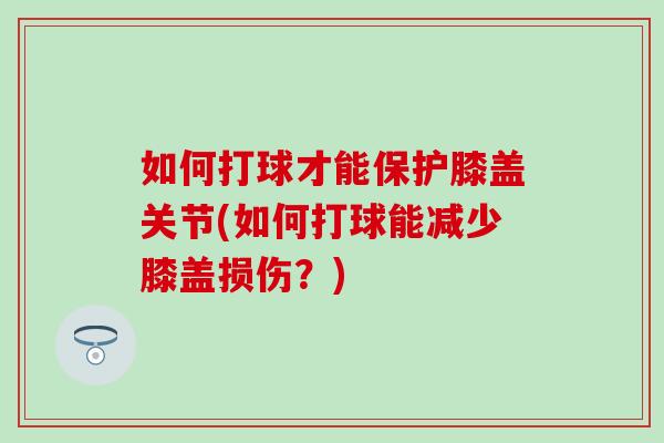如何打球才能保护膝盖关节(如何打球能减少膝盖损伤?) 如何打球才能保护膝盖关节(如何打球能减少膝盖损伤?)