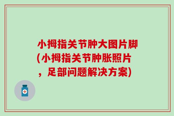小拇指关节肿大图片脚(小拇指关节照片，足部问题解决方案)