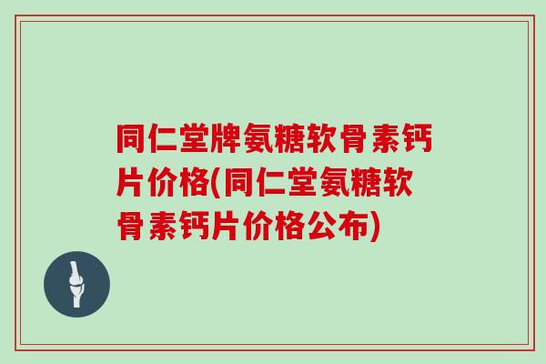 同仁堂牌氨糖软骨素钙片价格(同仁堂氨糖软骨素钙片价格公布) 同仁堂牌氨糖软骨素钙片价格(同仁堂氨糖软骨素钙片价格公布)