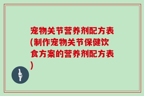 宠物关节营养剂配方表(制作宠物关节保健饮食方案的营养剂配方表) 宠物关节营养剂配方表(制作宠物关节保健饮食方案的营养剂配方表)