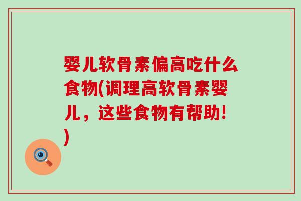 婴儿软骨素偏高吃什么食物(调理高软骨素婴儿,这些食物有帮助!) 婴儿软骨素偏高吃什么食物(调理高软骨素婴儿,这些食物有帮助!)