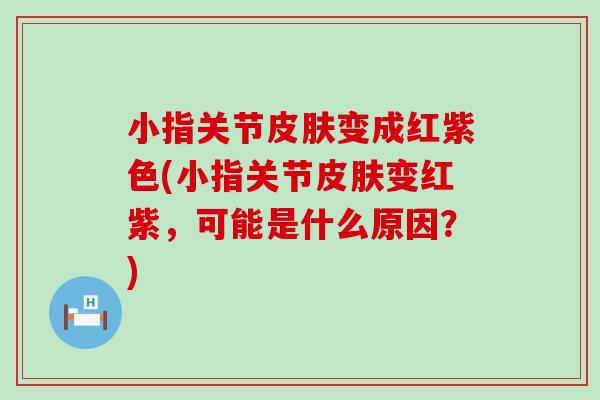 小指关节变成红紫色(小指关节变红紫，可能是什么原因？)
