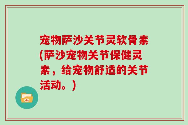宠物萨沙关节灵软骨素(萨沙宠物关节保健灵素,给宠物舒适的关节活动。) 宠物萨沙关节灵软骨素(萨沙宠物关节保健灵素,给宠物舒适的关节活动。)