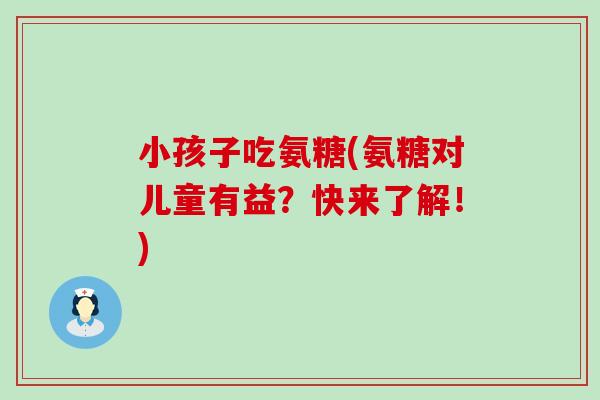 小孩子吃氨糖(氨糖对儿童有益？快来了解！)