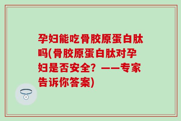 孕妇能吃骨胶原蛋白肽吗(骨胶原蛋白肽对孕妇是否安全?——专家告诉你答案) 孕妇能吃骨胶原蛋白肽吗(骨胶原蛋白肽对孕妇是否安全?——专家告诉你答案)