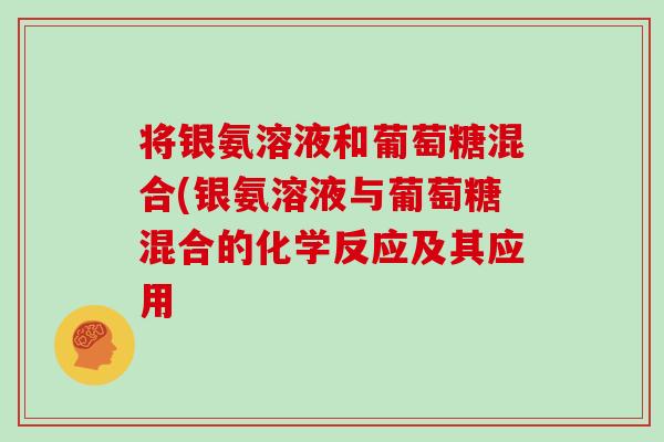 将银氨溶液和葡萄糖混合(银氨溶液与葡萄糖混合的化学反应及其应用 将银氨溶液和葡萄糖混合(银氨溶液与葡萄糖混合的化学反应及其应用