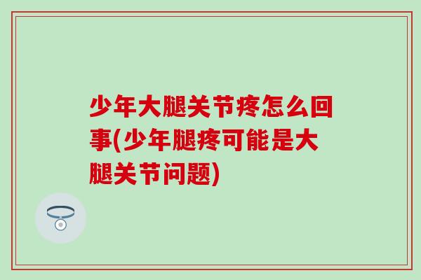 少年大腿关节疼怎么回事(少年腿疼可能是大腿关节问题)