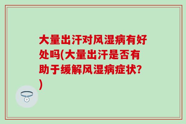大量出汗对有好处吗(大量出汗是否有助于缓解症状？)