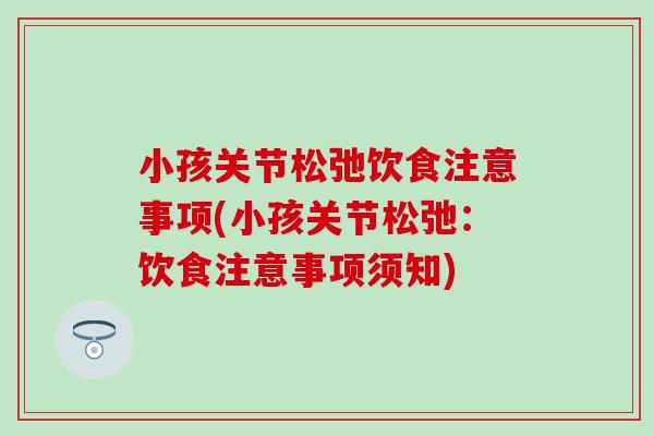 小孩关节松弛饮食注意事项(小孩关节松弛:饮食注意事项须知) 小孩关节松弛饮食注意事项(小孩关节松弛:饮食注意事项须知)