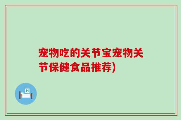 宠物吃的关节宝宠物关节保健食品推荐) 宠物吃的关节宝宠物关节保健食品推荐)
