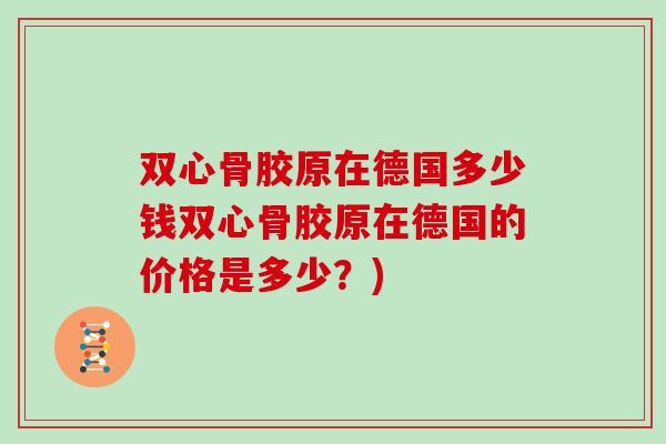 双心骨胶原在德国多少钱双心骨胶原在德国的价格是多少?) 双心骨胶原在德国多少钱双心骨胶原在德国的价格是多少?)