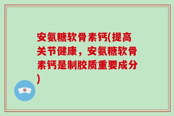安氨糖软骨素钙(提高关节健康,安氨糖软骨素钙是制胶质重要成分) 安氨糖软骨素钙(提高关节健康,安氨糖软骨素钙是制胶质重要成分)