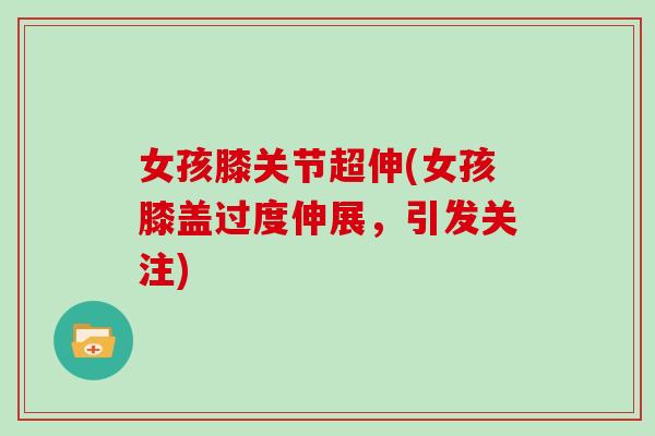 女孩膝关节超伸(女孩膝盖过度伸展,引发关注) 女孩膝关节超伸(女孩膝盖过度伸展,引发关注)