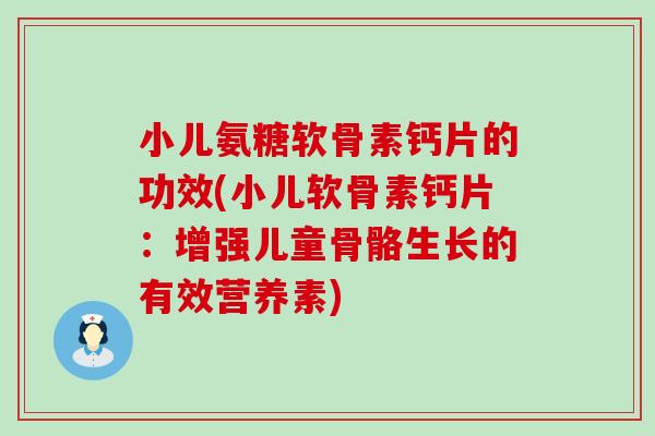小儿氨糖软骨素钙片的功效(小儿软骨素钙片:增强儿童骨骼生长的有效营养素) 小儿氨糖软骨素钙片的功效(小儿软骨素钙片:增强儿童骨骼生长的有效营养素)