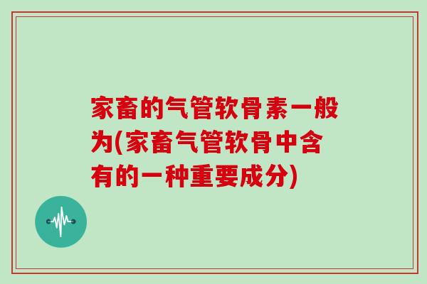 家畜的气管软骨素一般为(家畜气管软骨中含有的一种重要成分) 家畜的气管软骨素一般为(家畜气管软骨中含有的一种重要成分)