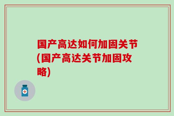 国产高达如何加固关节(国产高达关节加固攻略) 国产高达如何加固关节(国产高达关节加固攻略)