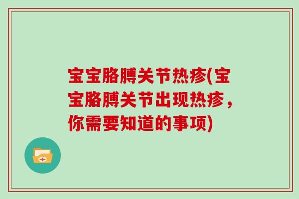 宝宝胳膊关节热疹(宝宝胳膊关节出现热疹,你需要知道的事项) 宝宝胳膊关节热疹(宝宝胳膊关节出现热疹,你需要知道的事项)