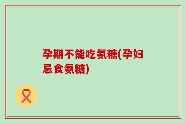 孕期不能吃氨糖(孕妇忌食氨糖) 孕期不能吃氨糖(孕妇忌食氨糖)