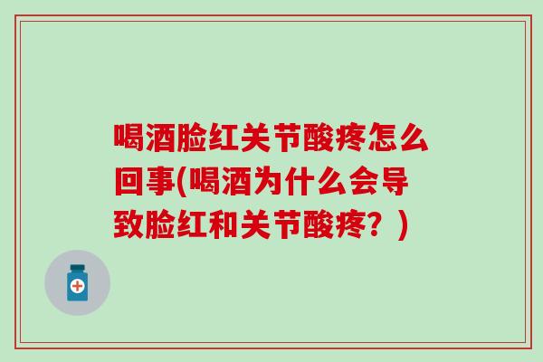喝酒脸红关节酸疼怎么回事(喝酒为什么会导致脸红和关节酸疼？)