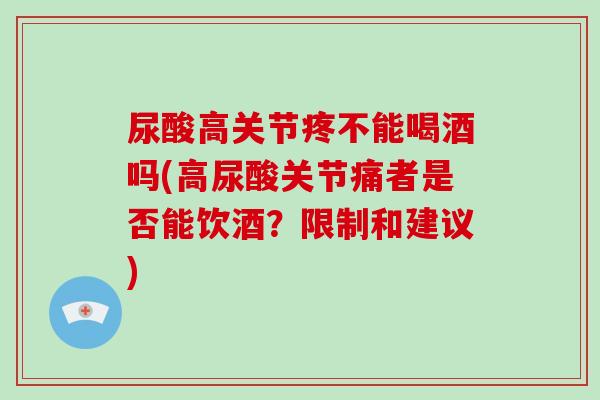 尿酸高关节疼不能喝酒吗(高尿酸关节痛者是否能饮酒？限制和建议)