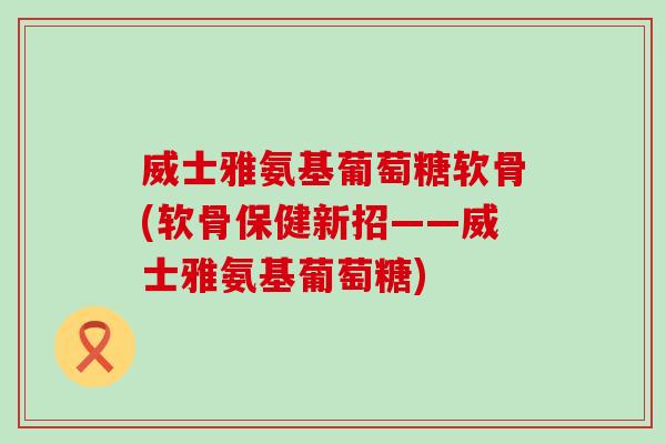 威士雅氨基葡萄糖软骨(软骨保健新招——威士雅氨基葡萄糖) 威士雅氨基葡萄糖软骨(软骨保健新招——威士雅氨基葡萄糖)