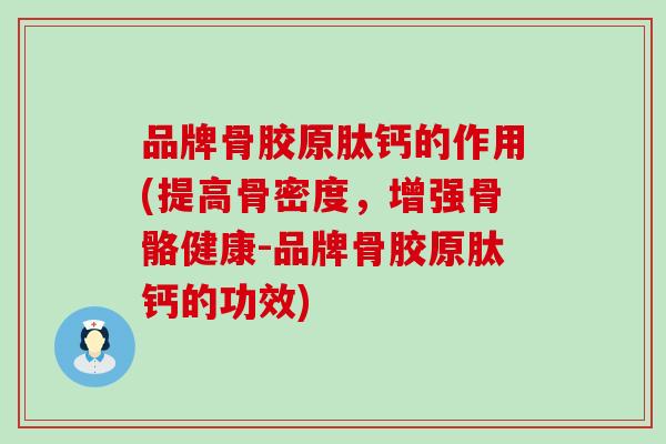 品牌骨胶原肽钙的作用(提高骨密度，增强骨骼健康-品牌骨胶原肽钙的功效)