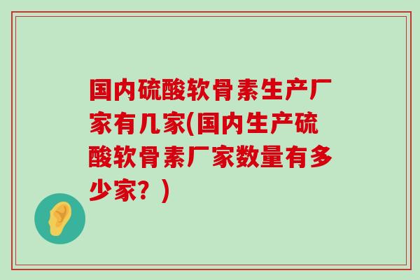 国内硫酸软骨素生产厂家有几家(国内生产硫酸软骨素厂家数量有多少家？)