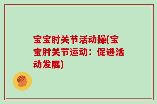 宝宝肘关节活动操(宝宝肘关节运动:促进活动发展) 宝宝肘关节活动操(宝宝肘关节运动:促进活动发展)
