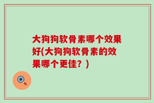 大狗狗软骨素哪个效果好(大狗狗软骨素的效果哪个更佳？)