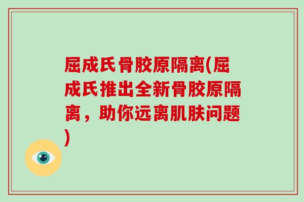 屈成氏骨胶原隔离(屈成氏推出全新骨胶原隔离,助你远离问题) 屈成氏骨胶原隔离(屈成氏推出全新骨胶原隔离,助你远离问题)