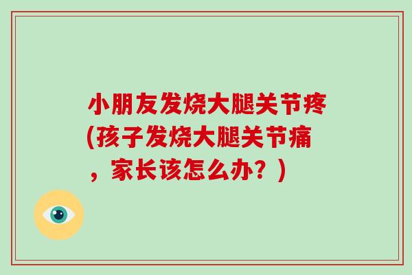 小朋友发烧大腿关节疼(孩子发烧大腿关节痛,家长该怎么办?) 小朋友发烧大腿关节疼(孩子发烧大腿关节痛,家长该怎么办?)