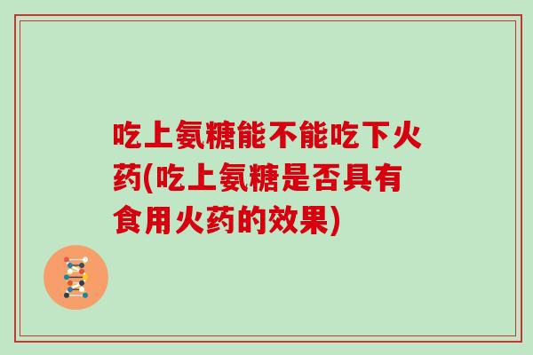 吃上氨糖能不能吃下火药(吃上氨糖是否具有食用火药的效果) 吃上氨糖能不能吃下火药(吃上氨糖是否具有食用火药的效果)