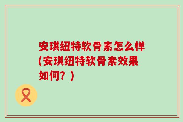 安琪纽特软骨素怎么样(安琪纽特软骨素效果如何?) 安琪纽特软骨素怎么样(安琪纽特软骨素效果如何?)