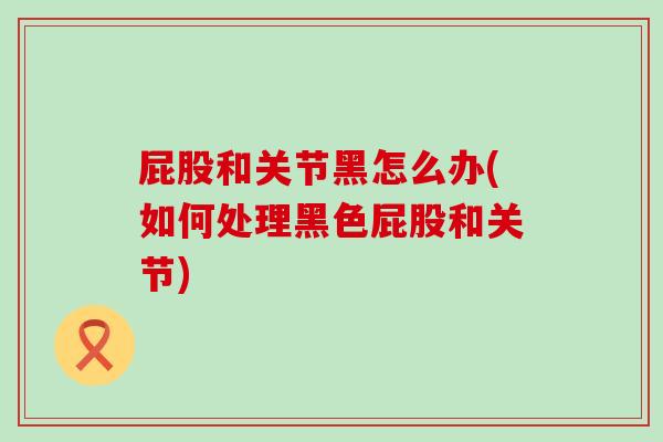屁股和关节黑怎么办(如何处理黑色屁股和关节)