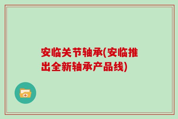 安临关节轴承(安临推出全新轴承产品线) 安临关节轴承(安临推出全新轴承产品线)