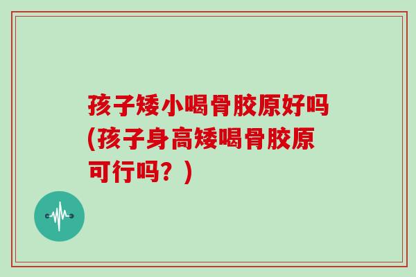 孩子矮小喝骨胶原好吗(孩子身高矮喝骨胶原可行吗?) 孩子矮小喝骨胶原好吗(孩子身高矮喝骨胶原可行吗?)