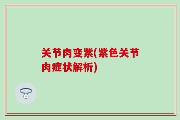 关节肉变紫(紫色关节肉症状解析)