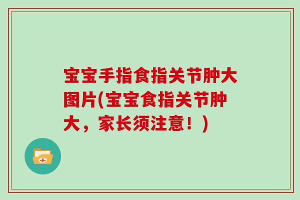 宝宝手指食指关节肿大图片(宝宝食指关节肿大,家长须注意!) 宝宝手指食指关节肿大图片(宝宝食指关节肿大,家长须注意!)
