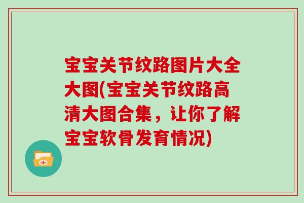 宝宝关节纹路图片大全大图(宝宝关节纹路高清大图合集,让你了解宝宝软骨发育情况) 宝宝关节纹路图片大全大图(宝宝关节纹路高清大图合集,让你了解宝宝软骨发育情况)