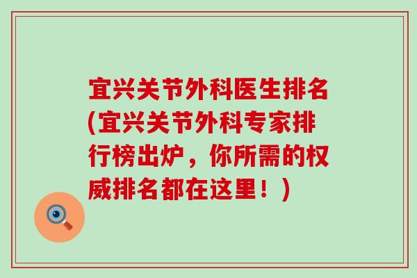 宜兴关节外科医生排名(宜兴关节外科专家排行榜出炉，你所需的权威排名都在这里！)