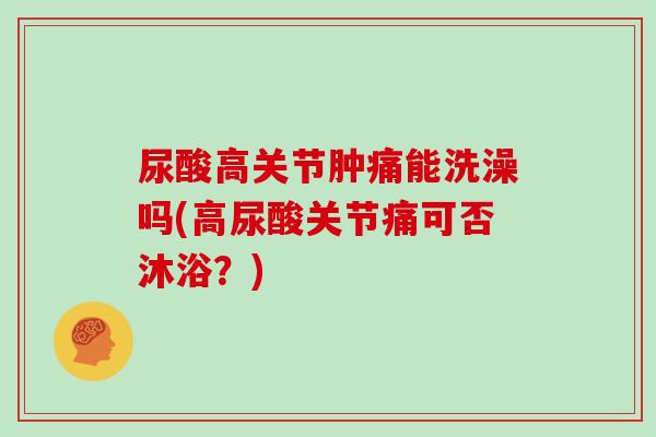 尿酸高关节肿痛能洗澡吗(高尿酸关节痛可否沐浴?) 尿酸高关节肿痛能洗澡吗(高尿酸关节痛可否沐浴?)