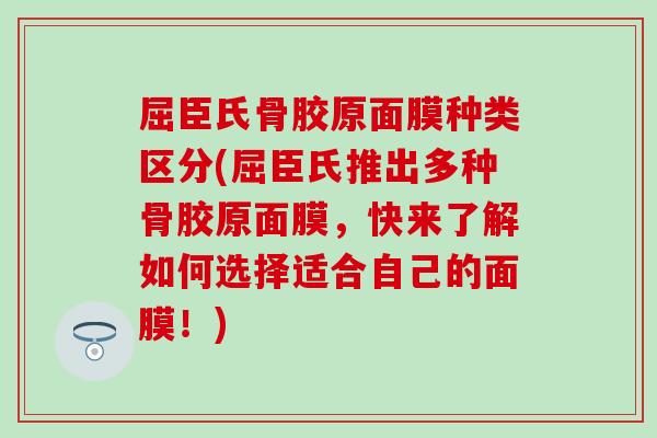 屈臣氏骨胶原面膜种类区分(屈臣氏推出多种骨胶原面膜，快来了解如何选择适合自己的面膜！)