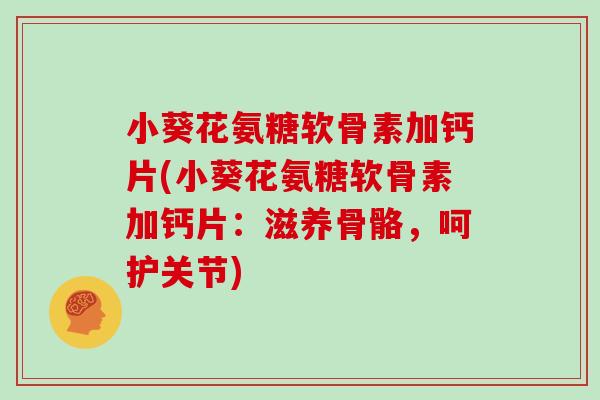 小葵花氨糖软骨素加钙片(小葵花氨糖软骨素加钙片:滋养骨骼,呵护关节) 小葵花氨糖软骨素加钙片(小葵花氨糖软骨素加钙片:滋养骨骼,呵护关节)