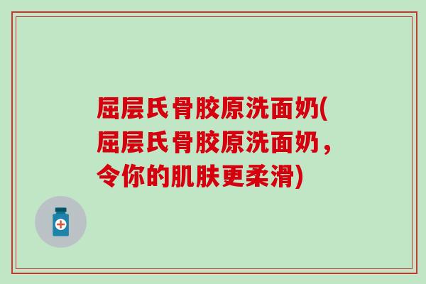 屈层氏骨胶原洗面奶(屈层氏骨胶原洗面奶,令你的更柔滑) 屈层氏骨胶原洗面奶(屈层氏骨胶原洗面奶,令你的更柔滑)