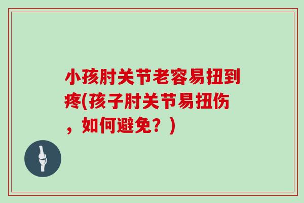 小孩肘关节老容易扭到疼(孩子肘关节易扭伤,如何避免?) 小孩肘关节老容易扭到疼(孩子肘关节易扭伤,如何避免?)